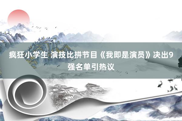 疯狂小学生 演技比拼节目《我即是演员》决出9强名单引热议