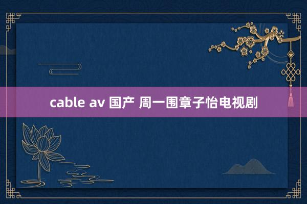 cable av 国产 周一围章子怡电视剧