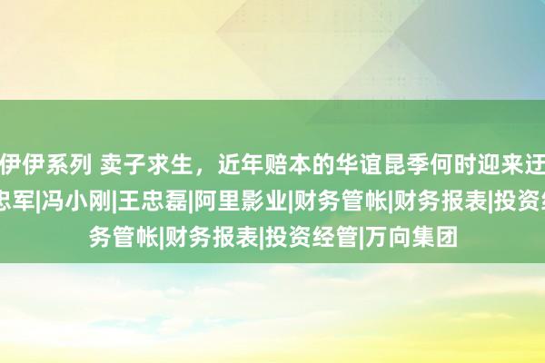 伊伊系列 卖子求生，近年赔本的华谊昆季何时迎来迂回？|股权|王忠军|冯小刚|王忠磊|阿里影业|财务管帐|财务报表|投资经管|万向集团