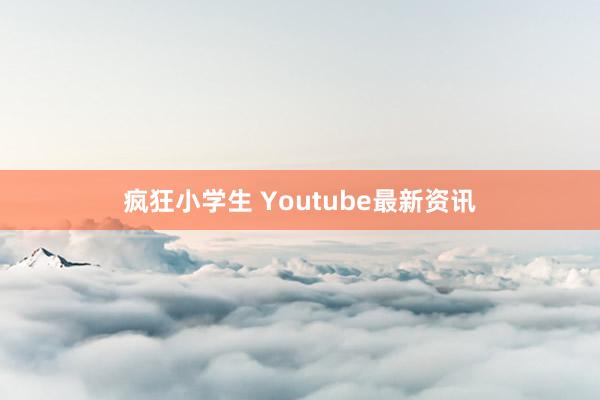 疯狂小学生 Youtube最新资讯