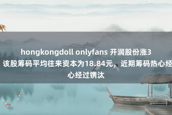 hongkongdoll onlyfans 开润股份涨3.77%，该股筹码平均往来资本为18.84元，近期筹码热心经过镌汰