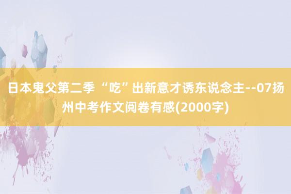 日本鬼父第二季 “吃”出新意才诱东说念主--07扬州中考作文阅卷有感(2000字)