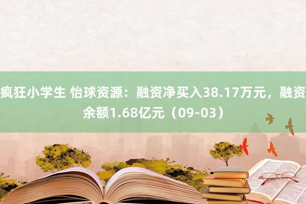 疯狂小学生 怡球资源：融资净买入38.17万元，融资余额1.68亿元（09-03）