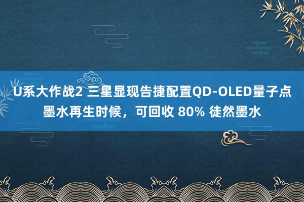 U系大作战2 三星显现告捷配置QD-OLED量子点墨水再生时候，可回收 80% 徒然墨水