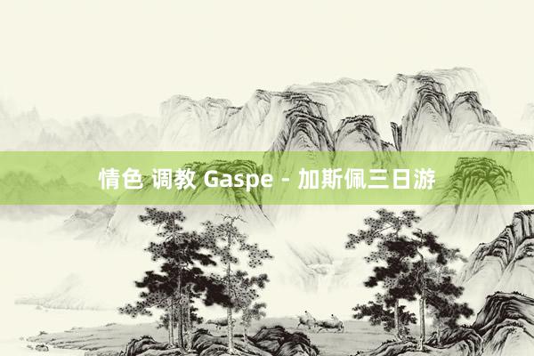 情色 调教 Gaspe - 加斯佩三日游