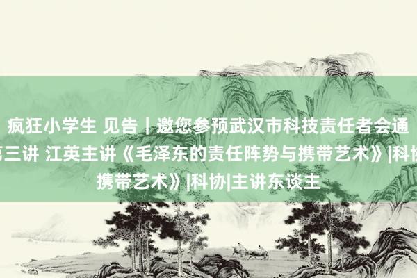 疯狂小学生 见告｜邀您参预武汉市科技责任者会通赋能大讲堂第三讲 江英主讲《毛泽东的责任阵势与携带艺术》|科协|主讲东谈主