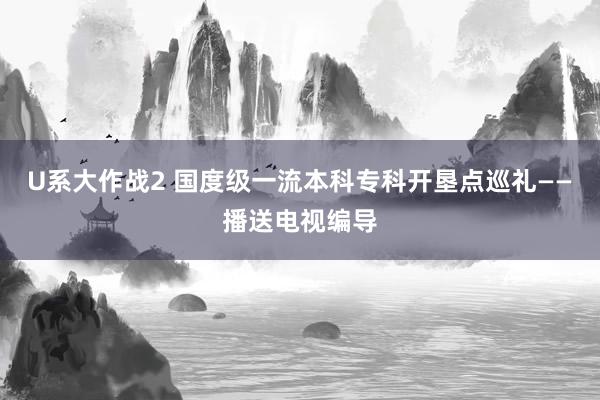 U系大作战2 国度级一流本科专科开垦点巡礼——播送电视编导