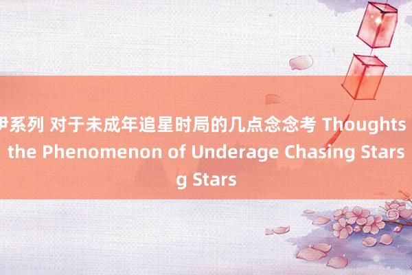 伊伊系列 对于未成年追星时局的几点念念考 Thoughts on the Phenomenon of Underage Chasing Stars