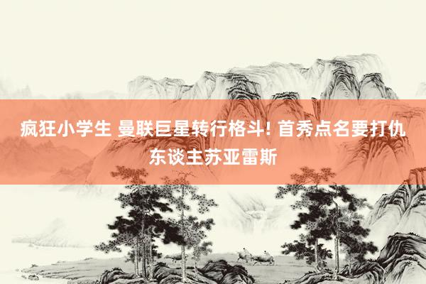 疯狂小学生 曼联巨星转行格斗! 首秀点名要打仇东谈主苏亚雷斯