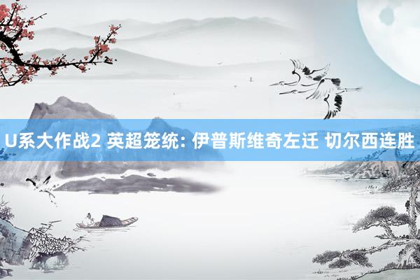 U系大作战2 英超笼统: 伊普斯维奇左迁 切尔西连胜
